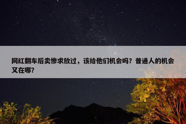 网红翻车后卖惨求放过，该给他们机会吗？普通人的机会又在哪？