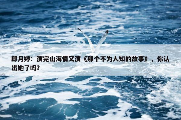 郎月婷：演完山海情又演《那个不为人知的故事》，你认出她了吗？