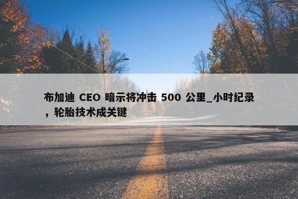 布加迪 CEO 暗示将冲击 500 公里_小时纪录，轮胎技术成关键