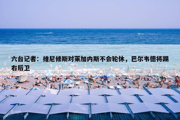 六台记者：维尼修斯对莱加内斯不会轮休，巴尔韦德将踢右后卫