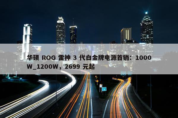 华硕 ROG 雷神 3 代白金牌电源首销：1000W_1200W，2699 元起