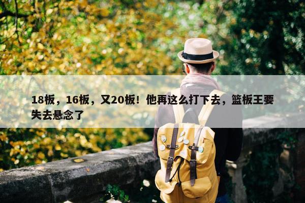 18板，16板，又20板！他再这么打下去，篮板王要失去悬念了