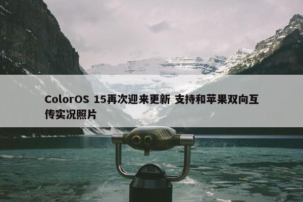 ColorOS 15再次迎来更新 支持和苹果双向互传实况照片