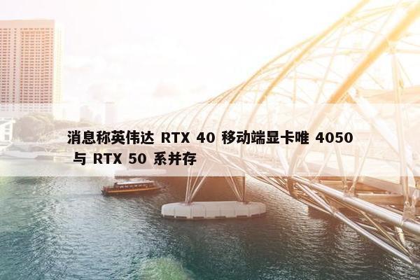 消息称英伟达 RTX 40 移动端显卡唯 4050 与 RTX 50 系并存