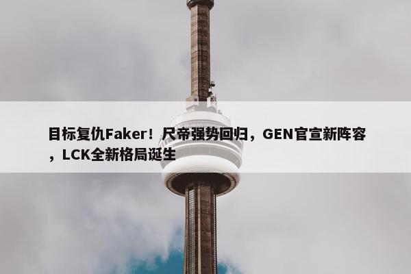 目标复仇Faker！尺帝强势回归，GEN官宣新阵容，LCK全新格局诞生