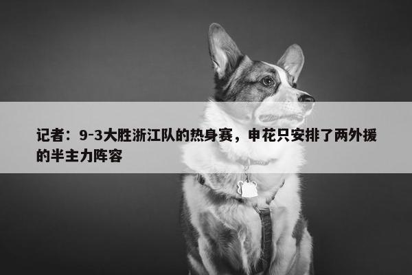 记者：9-3大胜浙江队的热身赛，申花只安排了两外援的半主力阵容