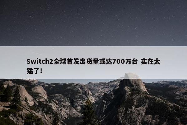 Switch2全球首发出货量或达700万台 实在太猛了！