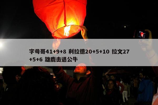 字母哥41+9+8 利拉德20+5+10 拉文27+5+6 雄鹿击退公牛