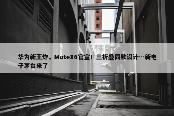 华为新王炸，MateX6官宣！三折叠同款设计…新电子茅台来了