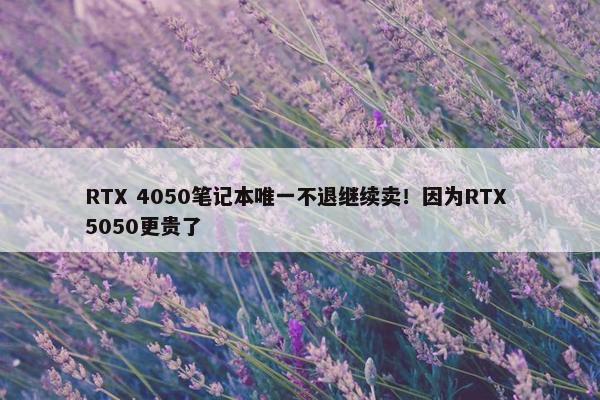 RTX 4050笔记本唯一不退继续卖！因为RTX 5050更贵了