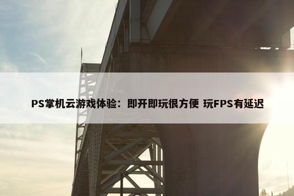 PS掌机云游戏体验：即开即玩很方便 玩FPS有延迟