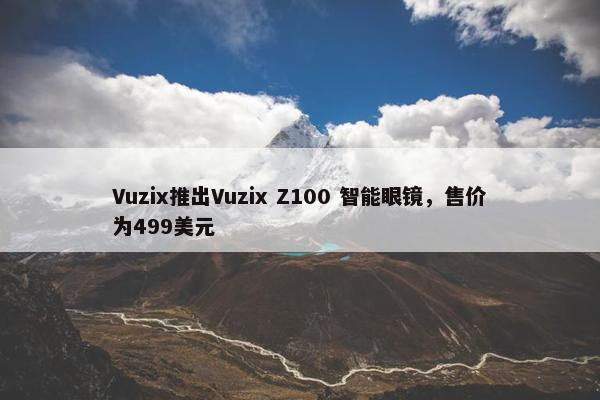 Vuzix推出Vuzix Z100 智能眼镜，售价为499美元