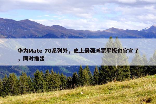 华为Mate 70系列外，史上最强鸿蒙平板也官宣了，同时推出