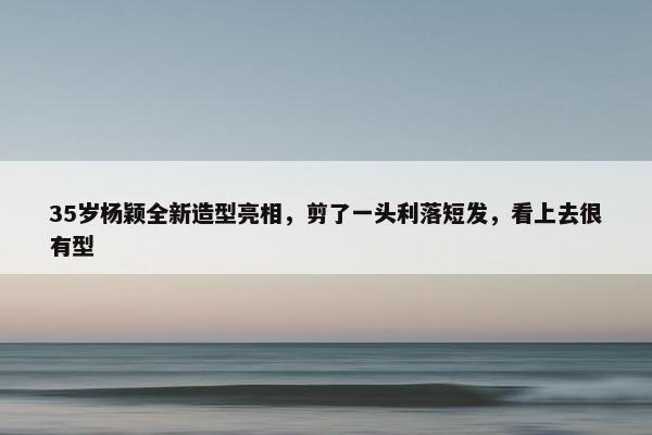 35岁杨颖全新造型亮相，剪了一头利落短发，看上去很有型