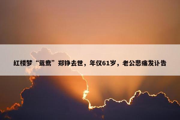 红楼梦“鸳鸯”郑铮去世，年仅61岁，老公悲痛发讣告