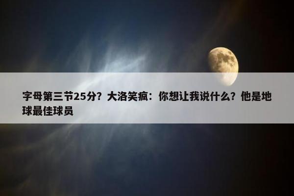 字母第三节25分？大洛笑疯：你想让我说什么？他是地球最佳球员