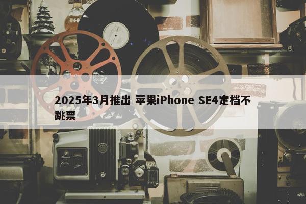 2025年3月推出 苹果iPhone SE4定档不跳票