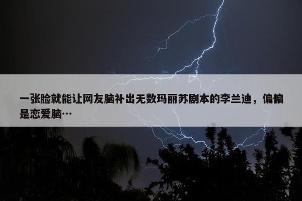 一张脸就能让网友脑补出无数玛丽苏剧本的李兰迪，偏偏是恋爱脑…