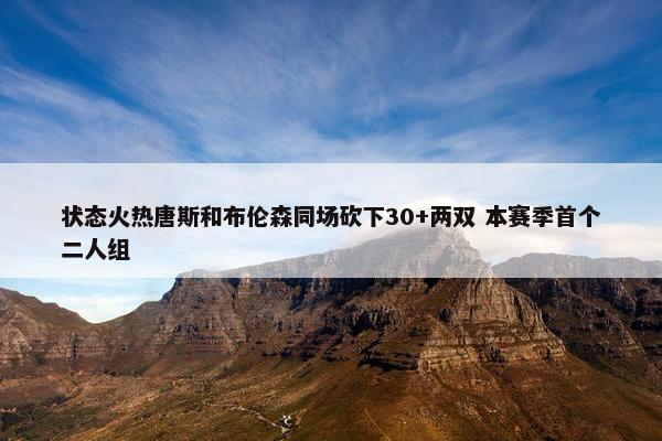 状态火热唐斯和布伦森同场砍下30+两双 本赛季首个二人组