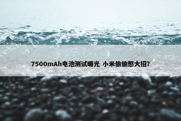 7500mAh电池测试曝光 小米偷偷憋大招？