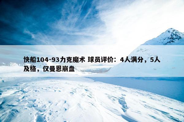 快船104-93力克魔术 球员评价：4人满分，5人及格，仅曼恩崩盘