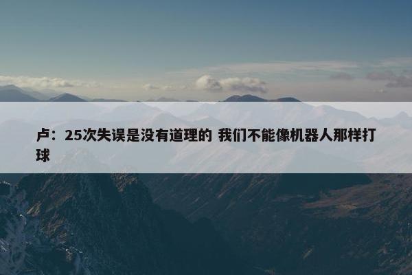 卢：25次失误是没有道理的 我们不能像机器人那样打球