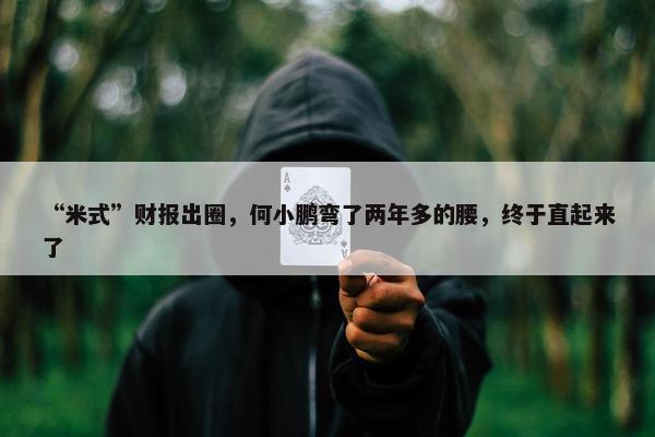 “米式”财报出圈，何小鹏弯了两年多的腰，终于直起来了