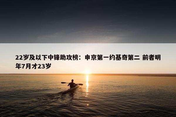 22岁及以下中锋助攻榜：申京第一约基奇第二 前者明年7月才23岁