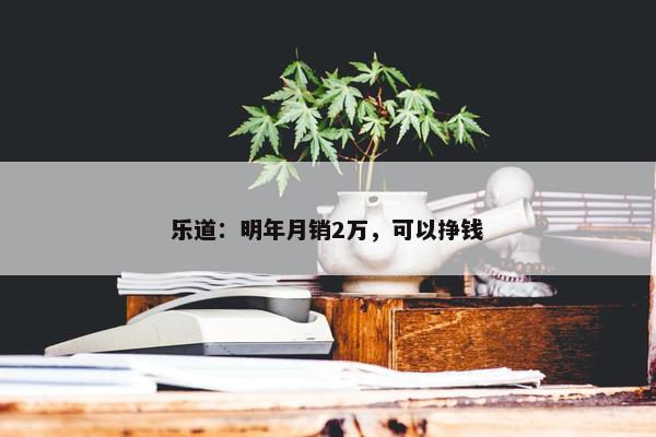 乐道：明年月销2万，可以挣钱