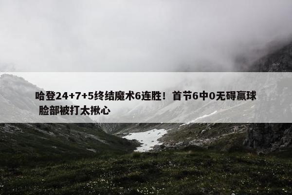 哈登24+7+5终结魔术6连胜！首节6中0无碍赢球 脸部被打太揪心