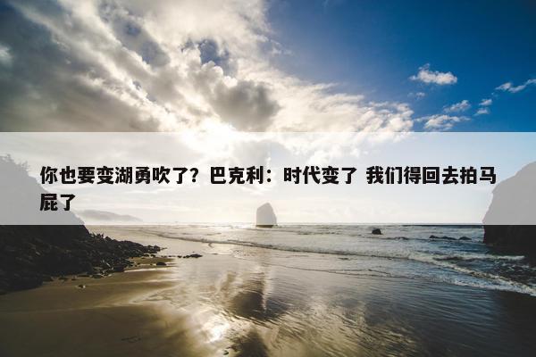 你也要变湖勇吹了？巴克利：时代变了 我们得回去拍马屁了