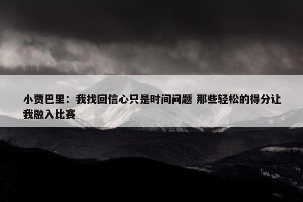 小贾巴里：我找回信心只是时间问题 那些轻松的得分让我融入比赛