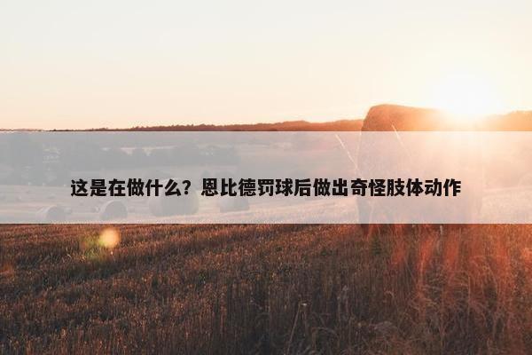 这是在做什么？恩比德罚球后做出奇怪肢体动作