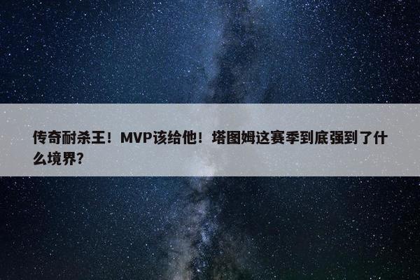 传奇耐杀王！MVP该给他！塔图姆这赛季到底强到了什么境界？