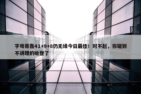 字母哥轰41+9+8仍无缘今日最佳！对不起，你碰到不讲理的哈登了