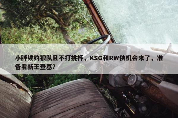 小胖续约狼队且不打挑杯，KSG和RW侠机会来了，准备看新王登基？