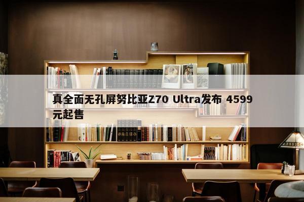 真全面无孔屏努比亚Z70 Ultra发布 4599元起售