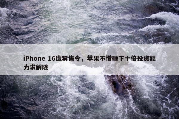 iPhone 16遭禁售令，苹果不惜砸下十倍投资额力求解除