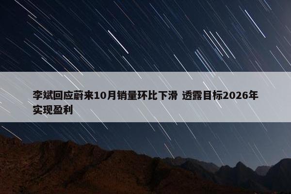 李斌回应蔚来10月销量环比下滑 透露目标2026年实现盈利