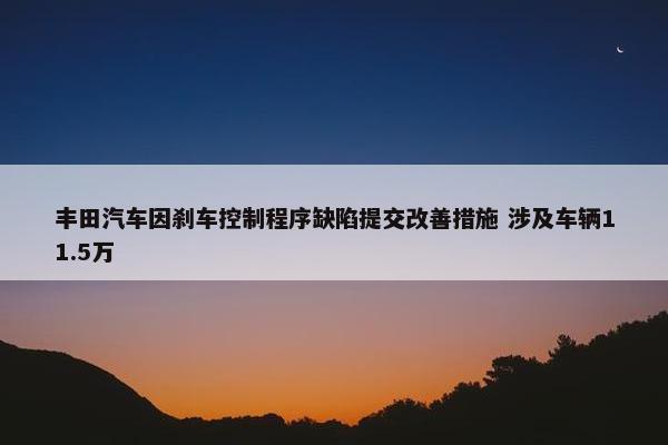 丰田汽车因刹车控制程序缺陷提交改善措施 涉及车辆11.5万