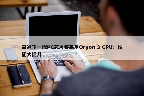 高通下一代PC芯片将采用Oryon 3 CPU：性能大提升