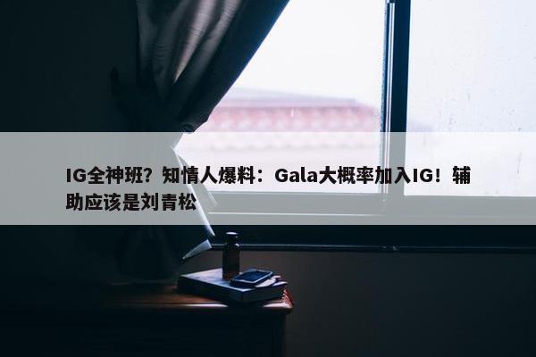 IG全神班？知情人爆料：Gala大概率加入IG！辅助应该是刘青松