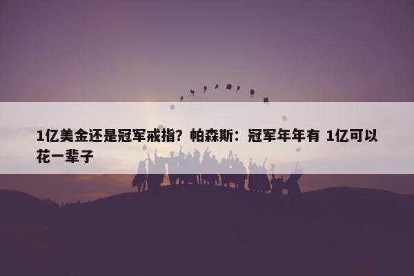 1亿美金还是冠军戒指？帕森斯：冠军年年有 1亿可以花一辈子