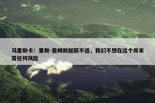 马雷斯卡：里斯-詹姆斯腿筋不适，我们不想在这个周末冒任何风险