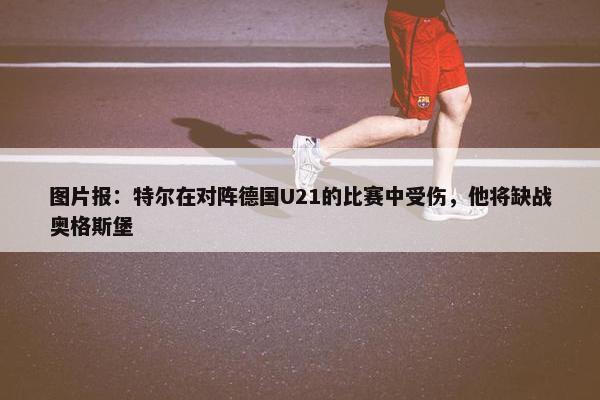 图片报：特尔在对阵德国U21的比赛中受伤，他将缺战奥格斯堡