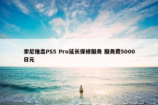 索尼推出PS5 Pro延长保修服务 服务费5000日元