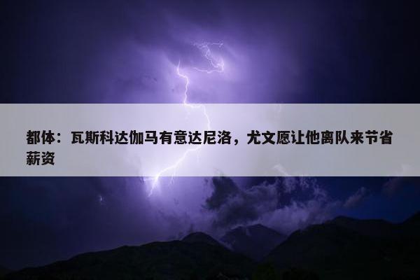 都体：瓦斯科达伽马有意达尼洛，尤文愿让他离队来节省薪资