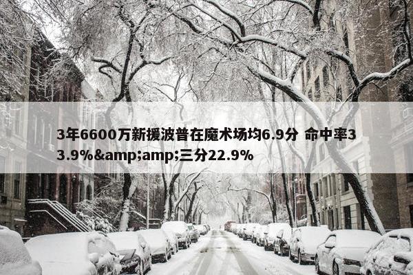 3年6600万新援波普在魔术场均6.9分 命中率33.9%&amp;三分22.9%