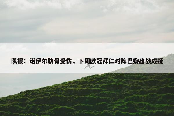 队报：诺伊尔肋骨受伤，下周欧冠拜仁对阵巴黎出战成疑