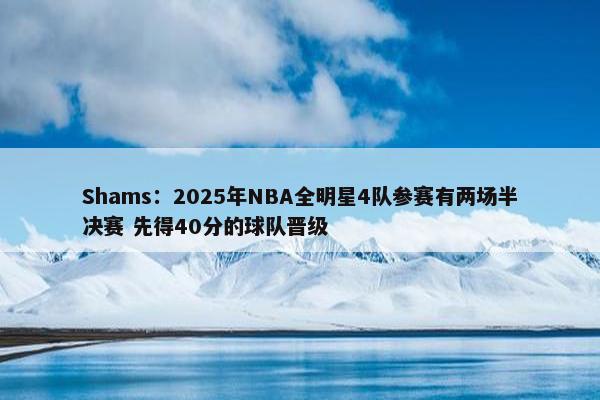 Shams：2025年NBA全明星4队参赛有两场半决赛 先得40分的球队晋级